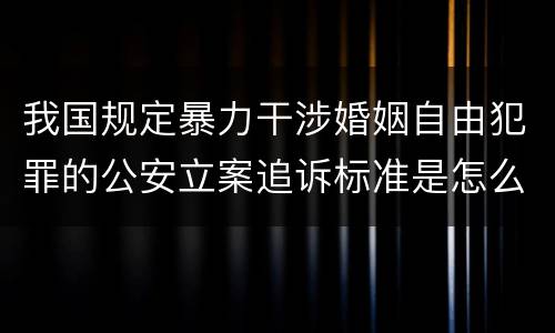 我国规定暴力干涉婚姻自由犯罪的公安立案追诉标准是怎么规定