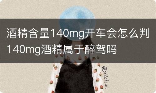 酒精含量140mg开车会怎么判 140mg酒精属于醉驾吗