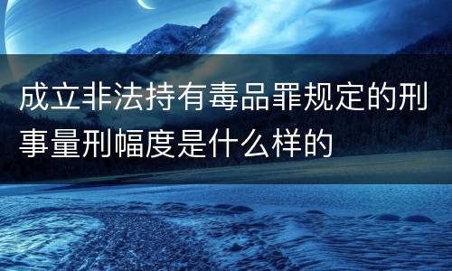 成立非法持有毒品罪规定的刑事量刑幅度是什么样的