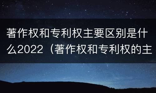 著作权和专利权主要区别是什么2022（著作权和专利权的主要区别）