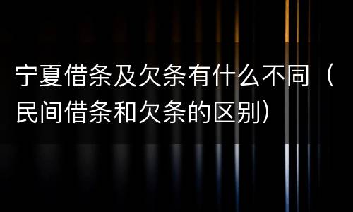 宁夏借条及欠条有什么不同（民间借条和欠条的区别）