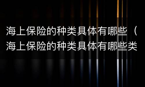 海上保险的种类具体有哪些（海上保险的种类具体有哪些类型）