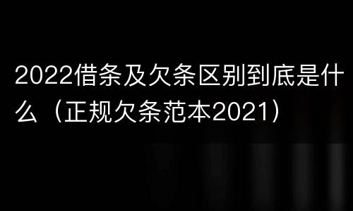 2022借条及欠条区别到底是什么（正规欠条范本2021）