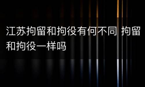 江苏拘留和拘役有何不同 拘留和拘役一样吗
