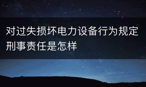 对过失损坏电力设备行为规定刑事责任是怎样