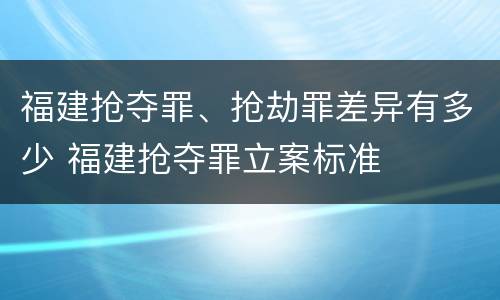福建抢夺罪、抢劫罪差异有多少 福建抢夺罪立案标准