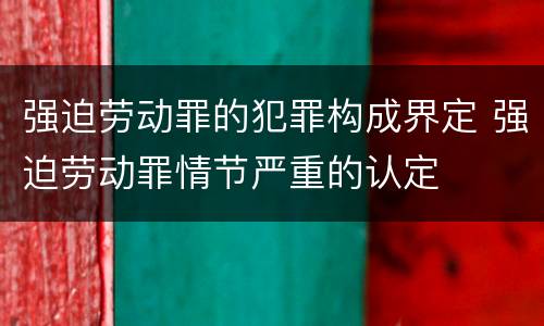 强迫劳动罪的犯罪构成界定 强迫劳动罪情节严重的认定