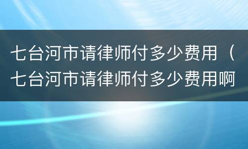 七台河市请律师付多少费用（七台河市请律师付多少费用啊）