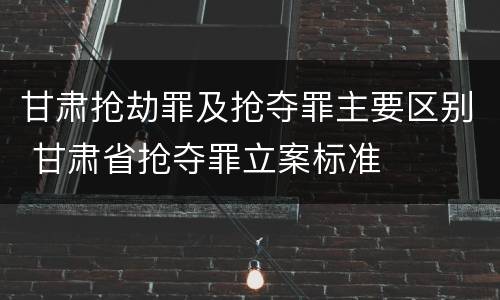 甘肃抢劫罪及抢夺罪主要区别 甘肃省抢夺罪立案标准