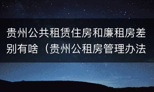 贵州公共租赁住房和廉租房差别有啥（贵州公租房管理办法）