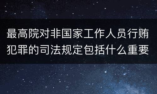 最高院对非国家工作人员行贿犯罪的司法规定包括什么重要内容