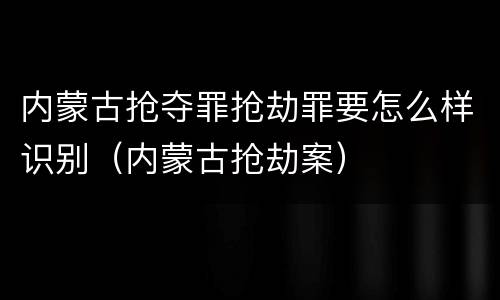 内蒙古抢夺罪抢劫罪要怎么样识别（内蒙古抢劫案）