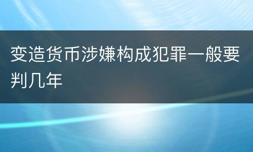 变造货币涉嫌构成犯罪一般要判几年