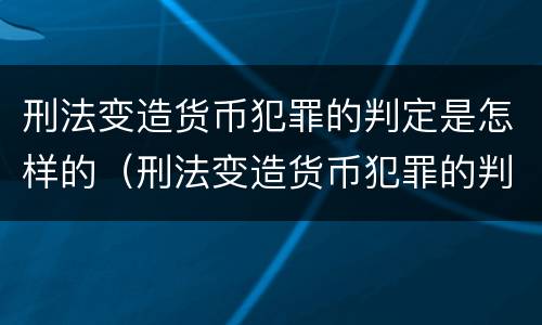 刑法变造货币犯罪的判定是怎样的（刑法变造货币犯罪的判定是怎样的呢）