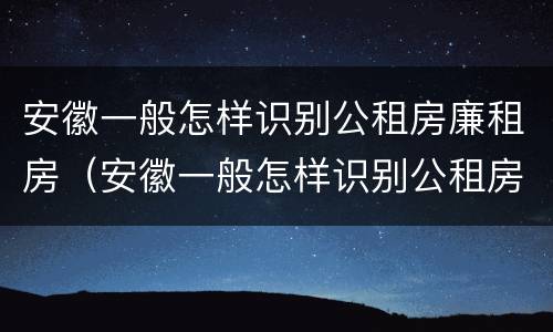 安徽一般怎样识别公租房廉租房（安徽一般怎样识别公租房廉租房呢）