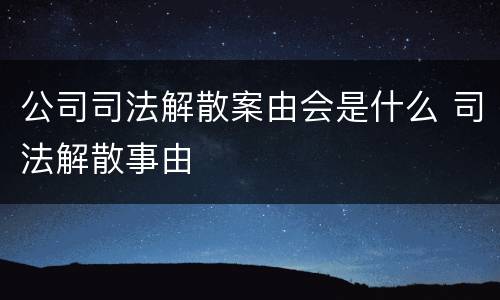公司司法解散案由会是什么 司法解散事由