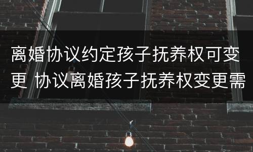 离婚协议约定孩子抚养权可变更 协议离婚孩子抚养权变更需要什么手续