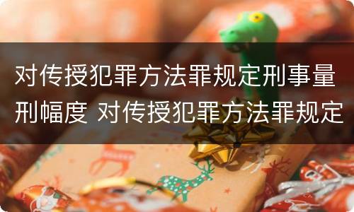 对传授犯罪方法罪规定刑事量刑幅度 对传授犯罪方法罪规定刑事量刑幅度是多少