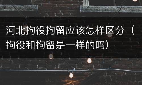河北拘役拘留应该怎样区分（拘役和拘留是一样的吗）