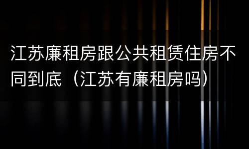 江苏廉租房跟公共租赁住房不同到底（江苏有廉租房吗）