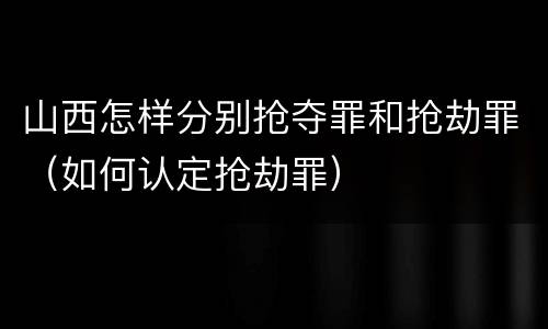 山西怎样分别抢夺罪和抢劫罪（如何认定抢劫罪）