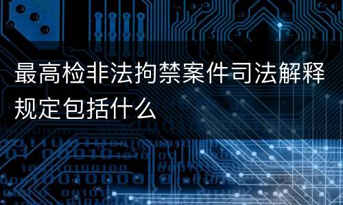 最高检非法拘禁案件司法解释规定包括什么