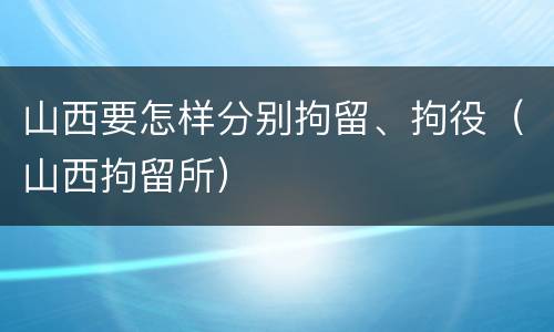 山西要怎样分别拘留、拘役（山西拘留所）