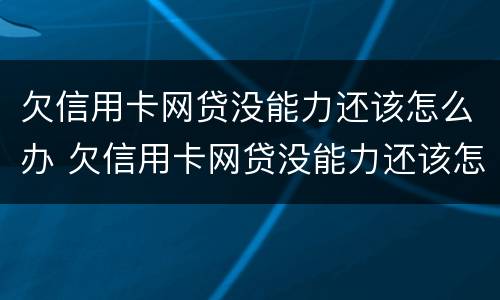 欠信用卡网贷没能力还该怎么办 欠信用卡网贷没能力还该怎么办理
