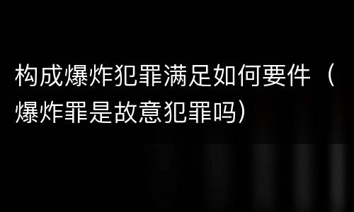 构成爆炸犯罪满足如何要件（爆炸罪是故意犯罪吗）