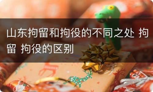 山东拘留和拘役的不同之处 拘留 拘役的区别