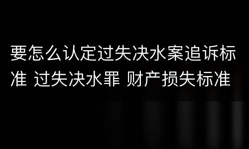 要怎么认定过失决水案追诉标准 过失决水罪 财产损失标准