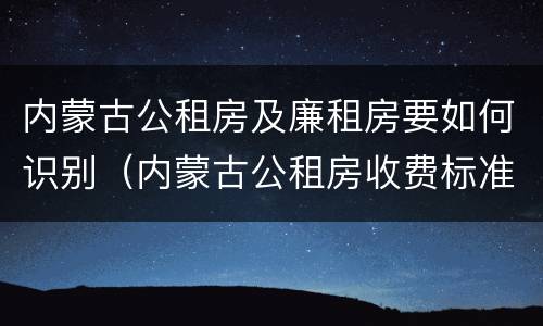内蒙古公租房及廉租房要如何识别（内蒙古公租房收费标准）