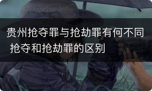 贵州抢夺罪与抢劫罪有何不同 抢夺和抢劫罪的区别
