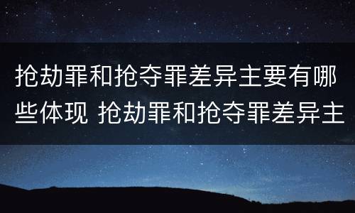 抢劫罪和抢夺罪差异主要有哪些体现 抢劫罪和抢夺罪差异主要有哪些体现形式