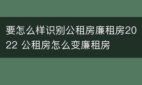 要怎么样识别公租房廉租房2022 公租房怎么变廉租房