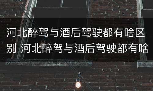 河北醉驾与酒后驾驶都有啥区别 河北醉驾与酒后驾驶都有啥区别呢