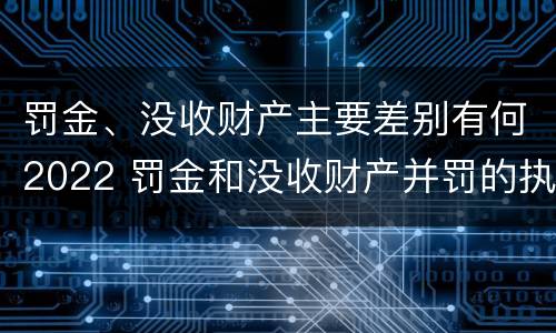 罚金、没收财产主要差别有何2022 罚金和没收财产并罚的执行顺序