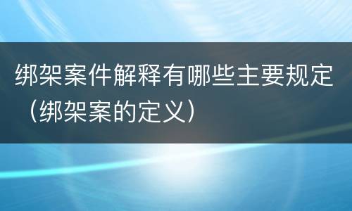 绑架案件解释有哪些主要规定（绑架案的定义）