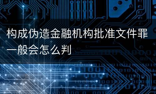 构成伪造金融机构批准文件罪一般会怎么判