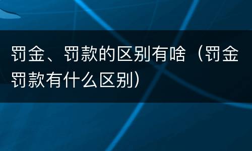 罚金、罚款的区别有啥（罚金罚款有什么区别）