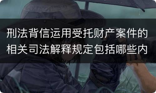 刑法背信运用受托财产案件的相关司法解释规定包括哪些内容