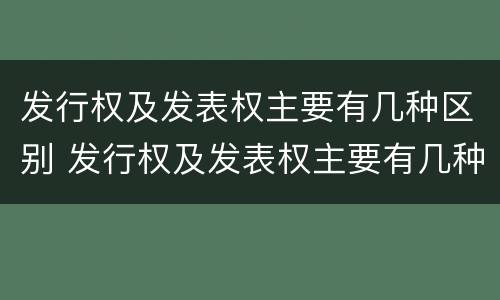 发行权及发表权主要有几种区别 发行权及发表权主要有几种区别和联系