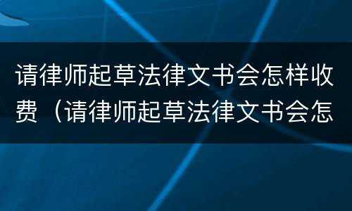 请律师起草法律文书会怎样收费（请律师起草法律文书会怎样收费呢）