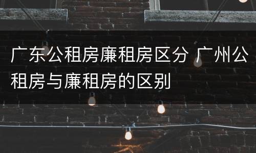 广东公租房廉租房区分 广州公租房与廉租房的区别