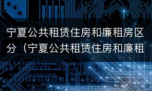 宁夏公共租赁住房和廉租房区分（宁夏公共租赁住房和廉租房区分）