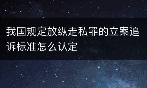我国规定放纵走私罪的立案追诉标准怎么认定