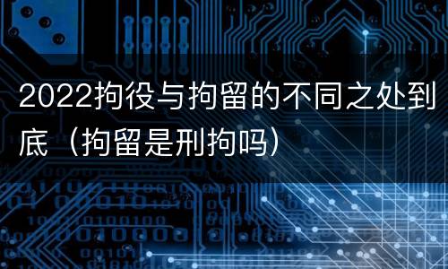 2022拘役与拘留的不同之处到底（拘留是刑拘吗）