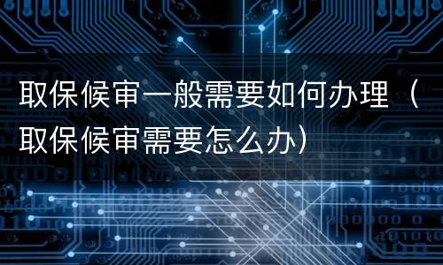 取保候审一般需要如何办理（取保候审需要怎么办）