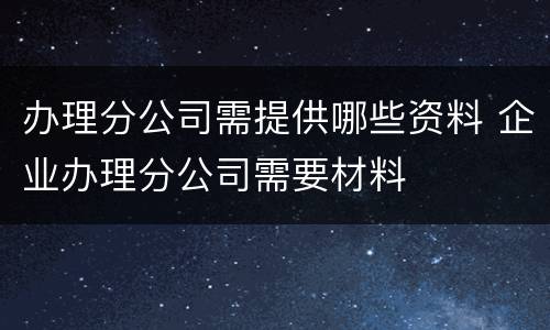 办理分公司需提供哪些资料 企业办理分公司需要材料