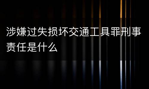 涉嫌过失损坏交通工具罪刑事责任是什么